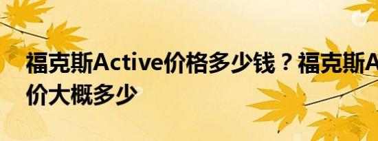 福克斯Active价格多少钱？福克斯Active售价大概多少