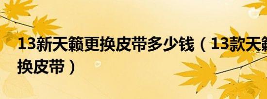 13新天籁更换皮带多少钱（13款天籁多久更换皮带）