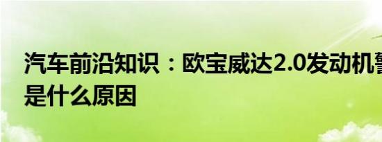 汽车前沿知识：欧宝威达2.0发动机警告灯亮是什么原因