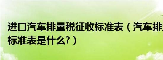 进口汽车排量税征收标准表（汽车排量税征收标准表是什么?）