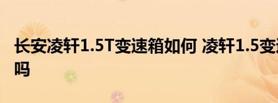 长安凌轩1.5T变速箱如何 凌轩1.5变速箱好用吗