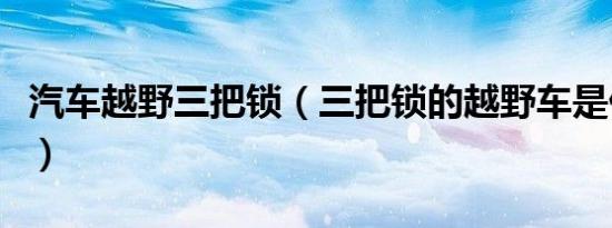 汽车越野三把锁（三把锁的越野车是什么意思）