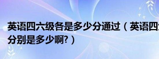 英语四六级各是多少分通过（英语四六级总分分别是多少啊?）