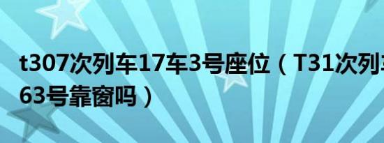 t307次列车17车3号座位（T31次列车,07车063号靠窗吗）