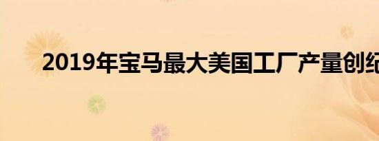 2019年宝马最大美国工厂产量创纪录