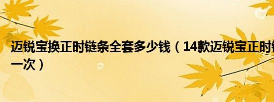 迈锐宝换正时链条全套多少钱（14款迈锐宝正时链条多久换一次）