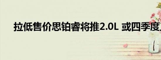 拉低售价思铂睿将推2.0L 或四季度上市