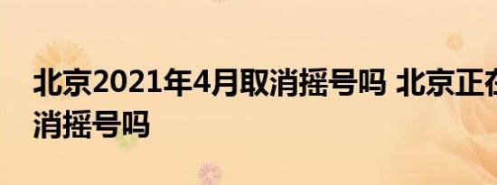 北京2021年4月取消摇号吗 北京正在酝酿取消摇号吗 