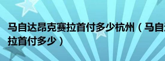 马自达昂克赛拉首付多少杭州（马自达昂克赛拉首付多少）