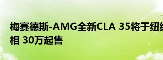 梅赛德斯-AMG全新CLA 35将于纽约车展亮相 30万起售