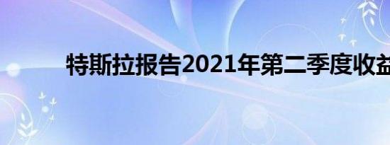 特斯拉报告2021年第二季度收益