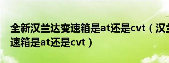 全新汉兰达变速箱是at还是cvt（汉兰达的变速箱是at还是cvt）