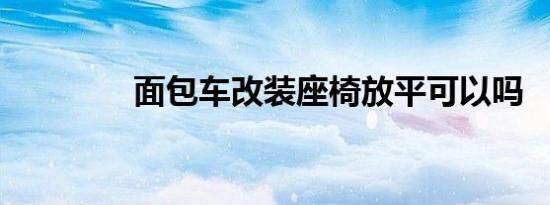 面包车改装座椅放平可以吗