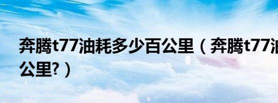 奔腾t77油耗多少百公里（奔腾t77油耗多少公里?）