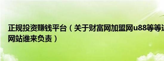 正规投资赚钱平台（关于财富网加盟网u88等等这样的骗子网站谁来负责）