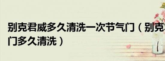 别克君威多久清洗一次节气门（别克君威节气门多久清洗）