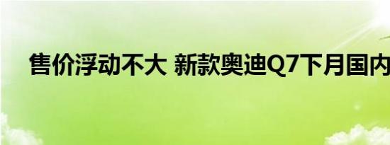 售价浮动不大 新款奥迪Q7下月国内上市