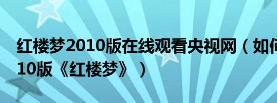 红楼梦2010版在线观看央视网（如何观看2010版《红楼梦》）