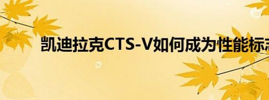 凯迪拉克CTS-V如何成为性能标志