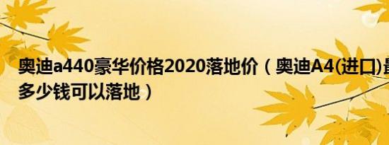 奥迪a440豪华价格2020落地价（奥迪A4(进口)最新款最低多少钱可以落地）