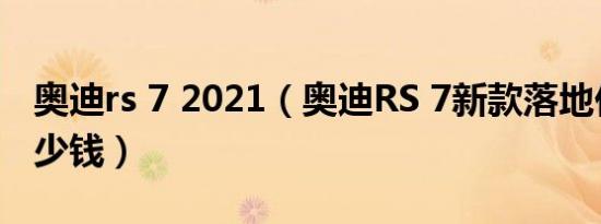 奥迪rs 7 2021（奥迪RS 7新款落地价最低多少钱）