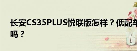 长安CS35PLUS悦联版怎样？低配车值得买吗？