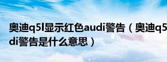 奥迪q5l显示红色audi警告（奥迪q5l显示AUdi警告是什么意思）