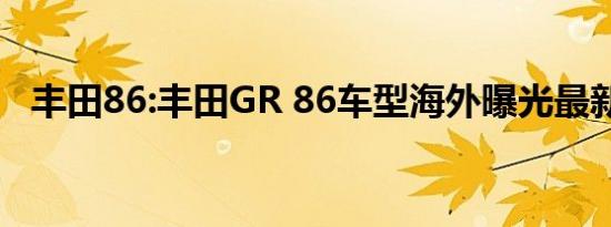 丰田86:丰田GR 86车型海外曝光最新消息