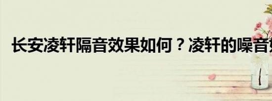 长安凌轩隔音效果如何？凌轩的噪音如何？