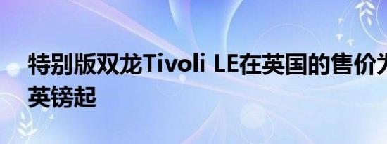 特别版双龙Tivoli LE在英国的售价为17745英镑起