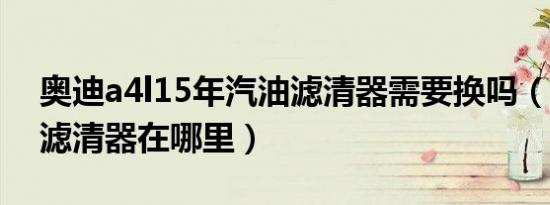 奥迪a4l15年汽油滤清器需要换吗（a4l汽油滤清器在哪里）