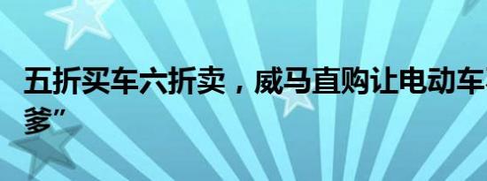 五折买车六折卖，威马直购让电动车不再是“爹”