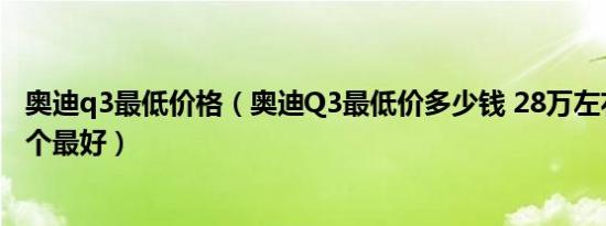 奥迪q3最低价格（奥迪Q3最低价多少钱 28万左右代步车哪个最好）