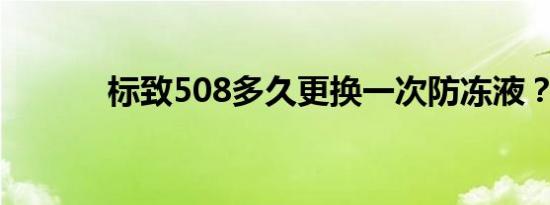 标致508多久更换一次防冻液？