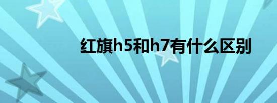 红旗h5和h7有什么区别