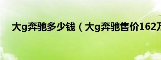 大g奔驰多少钱（大g奔驰售价162万元）