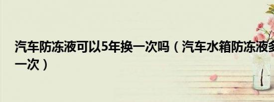 汽车防冻液可以5年换一次吗（汽车水箱防冻液多长时间换一次）