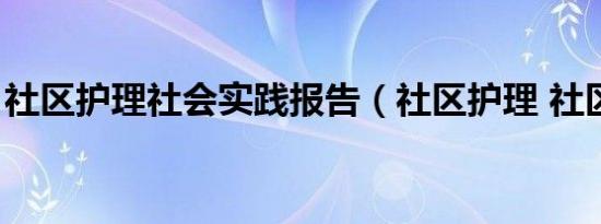 社区护理社会实践报告（社区护理 社区服务）