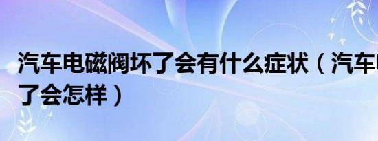 汽车电磁阀坏了会有什么症状（汽车电磁阀坏了会怎样）