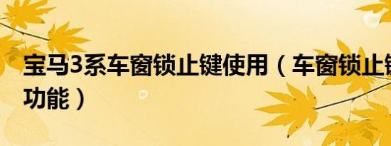 宝马3系车窗锁止键使用（车窗锁止键有什么功能）