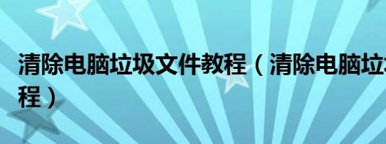 清除电脑垃圾文件教程（清除电脑垃圾文件教程）