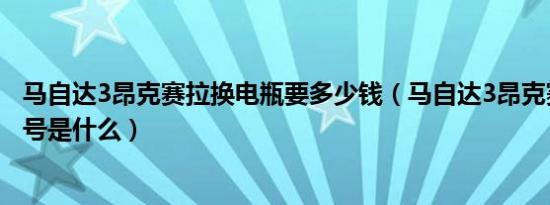 马自达3昂克赛拉换电瓶要多少钱（马自达3昂克赛拉电瓶型号是什么）