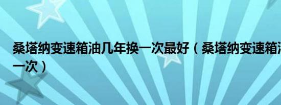 桑塔纳变速箱油几年换一次最好（桑塔纳变速箱油多久更换一次）