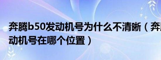 奔腾b50发动机号为什么不清晰（奔腾b50发动机号在哪个位置）