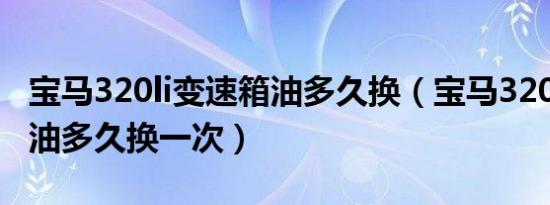 宝马320li变速箱油多久换（宝马320li变速箱油多久换一次）