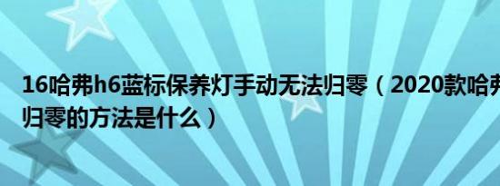 16哈弗h6蓝标保养灯手动无法归零（2020款哈弗h6保养灯归零的方法是什么）