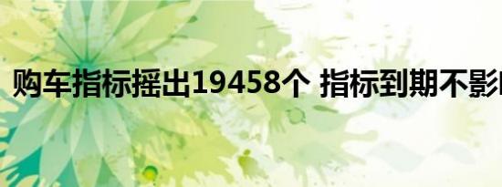 购车指标摇出19458个 指标到期不影响车市