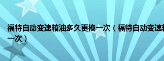 福特自动变速箱油多久更换一次（福特自动变速箱油多久换一次）