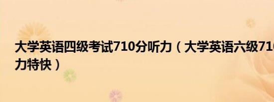 大学英语四级考试710分听力（大学英语六级710分考试听力特快）