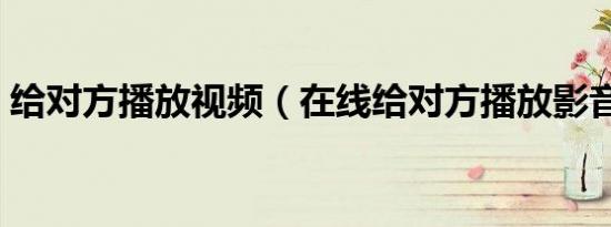 给对方播放视频（在线给对方播放影音文件）